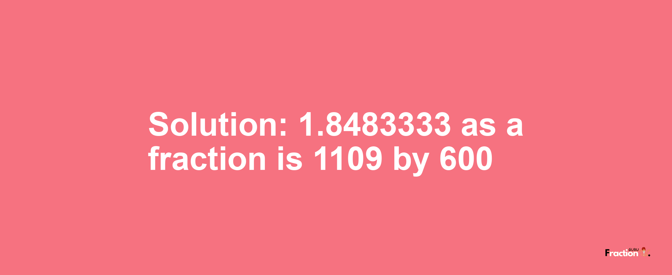 Solution:1.8483333 as a fraction is 1109/600